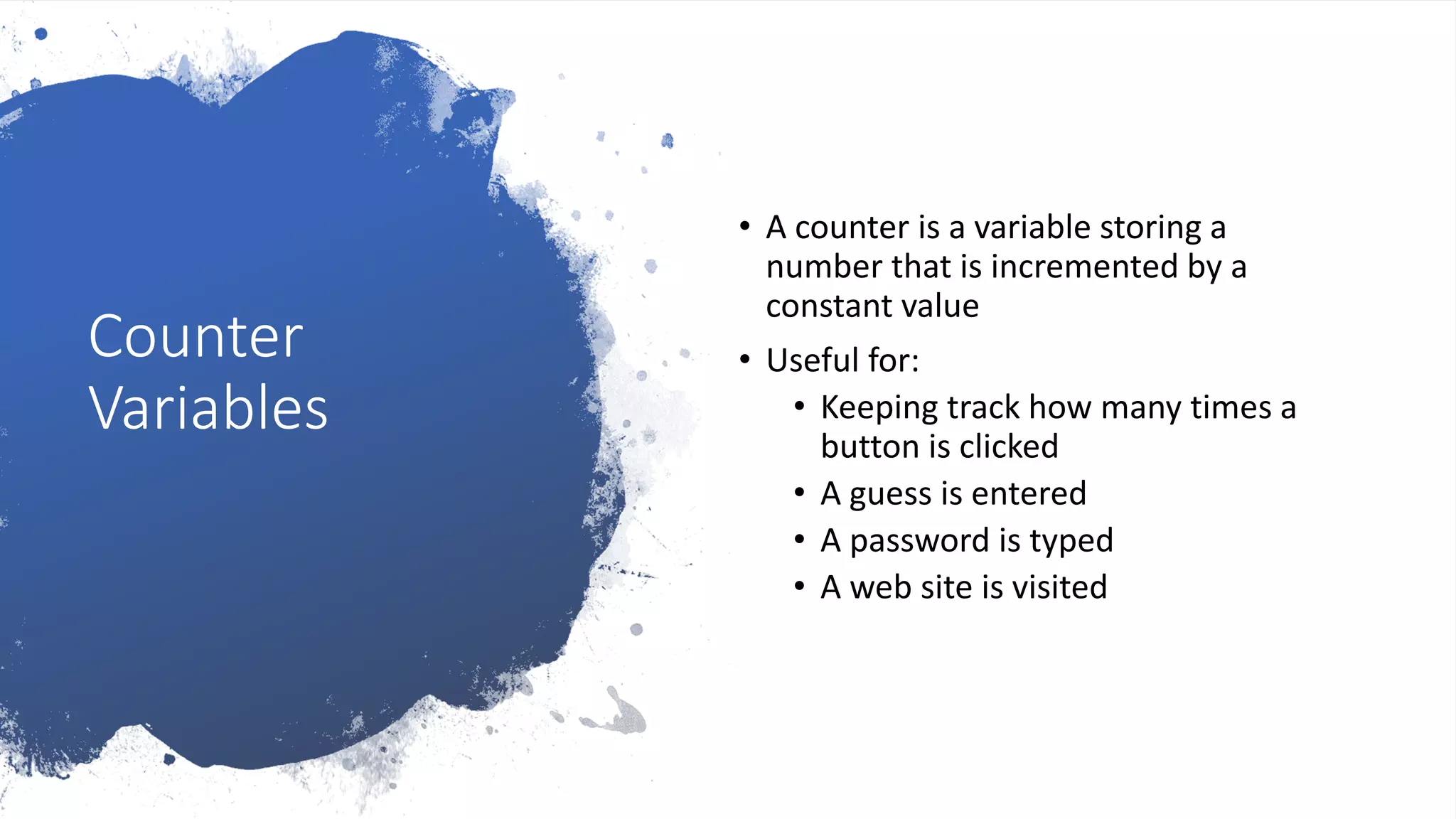 Counter
Variables
• A counter is a variable storing a
number that is incremented by a
constant value
• Useful for:
• Keeping track how many times a
button is clicked
• A guess is entered
• A password is typed
• A web site is visited
 