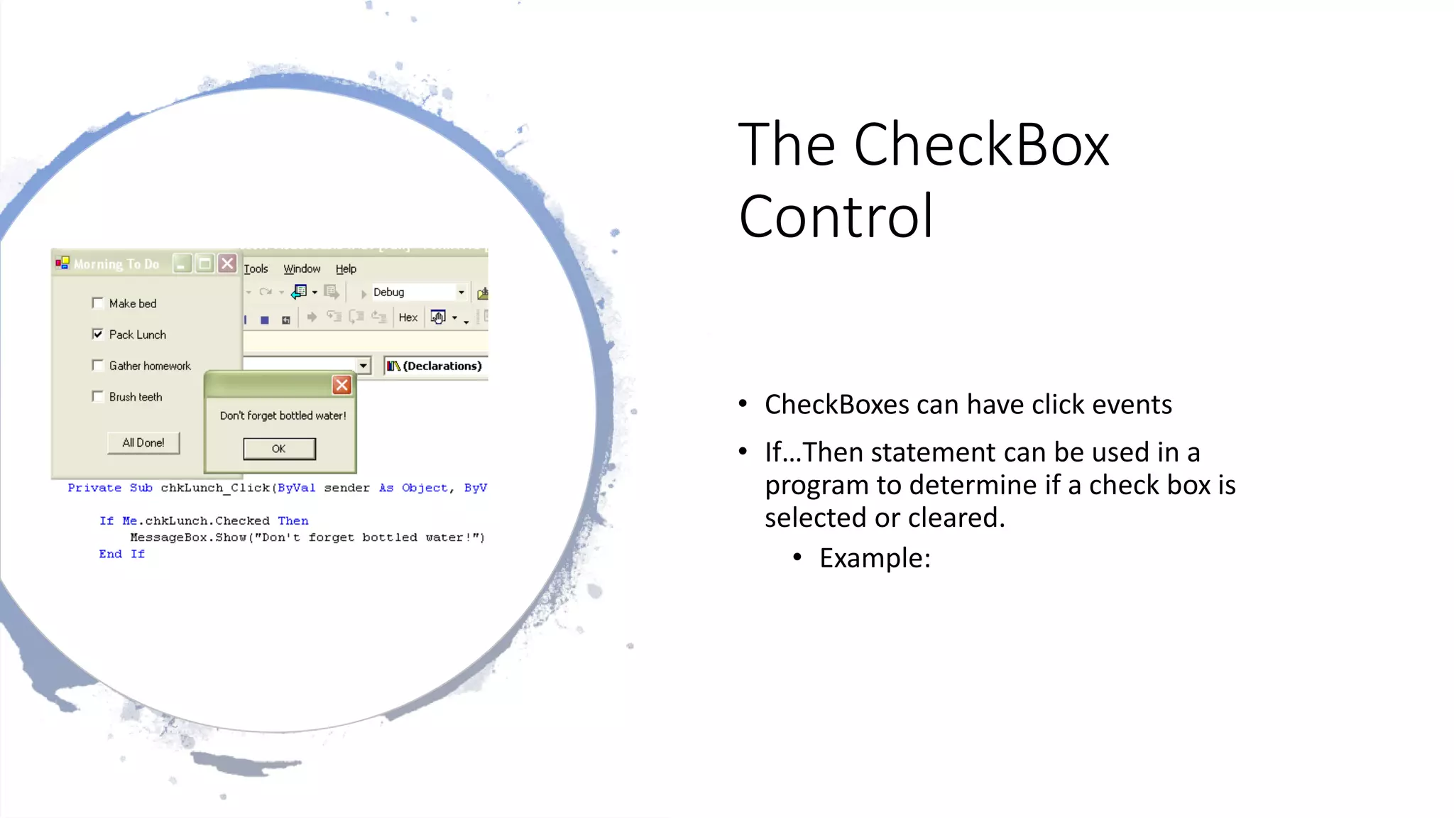 The CheckBox
Control
• CheckBoxes can have click events
• If…Then statement can be used in a
program to determine if a check box is
selected or cleared.
• Example:
 