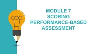 MODULE 7
SCORING
PERFORMANCE-BASED
ASSESSMENT
 