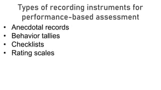 Types of recording instruments for
performance-based assessment
• Anecdotal records
• Behavior tallies
• Checklists
• Rating scales
 