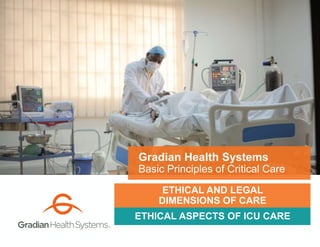 ETHICAL ASPECTS OF ICU CARE
Gradian Health Systems
Basic Principles of Critical Care
ETHICAL AND LEGAL
DIMENSIONS OF CARE
 