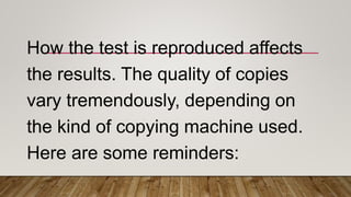 How the test is reproduced affects
the results. The quality of copies
vary tremendously, depending on
the kind of copying machine used.
Here are some reminders:
 