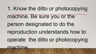 1. Know the ditto or photocopying
machine. Be sure you or the
person designated to do the
reproduction understands how to
operate the ditto or photocopying
machine.
 