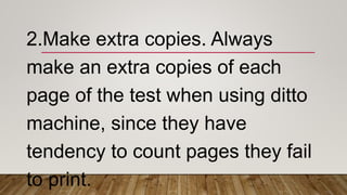 2.Make extra copies. Always
make an extra copies of each
page of the test when using ditto
machine, since they have
tendency to count pages they fail
to print.
 