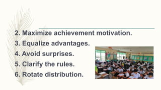 2. Maximize achievement motivation.
3. Equalize advantages.
4. Avoid surprises.
5. Clarify the rules.
6. Rotate distribution.
 