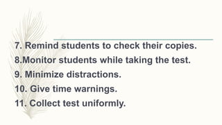 7. Remind students to check their copies.
8.Monitor students while taking the test.
9. Minimize distractions.
10. Give time warnings.
11. Collect test uniformly.
 