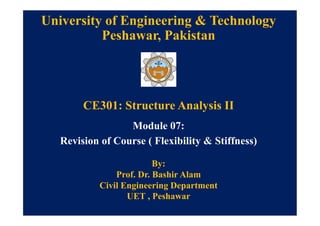 University of Engineering & Technology
Peshawar, Pakistan
CE301: Structure Analysis II
Module 07:
Revision of Course ( Flexibility & Stiffness)
By:
Prof. Dr. Bashir Alam
Civil Engineering Department
UET , Peshawar
 