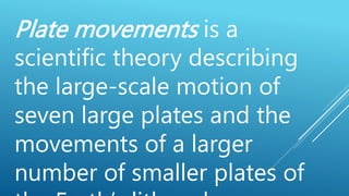 Plate movements is a
scientific theory describing
the large-scale motion of
seven large plates and the
movements of a larger
number of smaller plates of
 