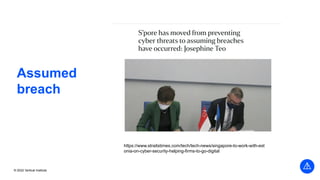 © 2022 Vertical Institute
Assumed
breach
https://www.straitstimes.com/tech/tech-news/singapore-to-work-with-est
onia-on-cyber-security-helping-firms-to-go-digital
 