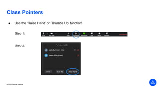 Vertical Institute
© 2022 Vertical Institute
Class Pointers
● Use the ‘Raise Hand’ or ‘Thumbs Up’ function!
Step 1:
Step 2:
 