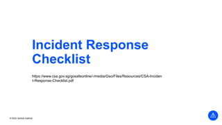 © 2022 Vertical Institute
Incident Response
Checklist
https://www.csa.gov.sg/gosafeonline/-/media/Gso/Files/Resources/CSA-Inciden
t-Response-Checklist.pdf
 