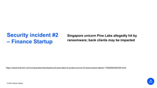 © 2022 Vertical Institute
Security incident #2
– Finance Startup
Singapore unicorn Pine Labs allegedly hit by
ransomware; bank clients may be impacted
https://www.livemint.com/companies/news/ipobound-pine-labs-to-probe-source-of-ransomware-attack-11629294362325.html
 