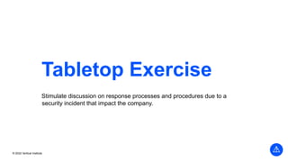 © 2022 Vertical Institute
Tabletop Exercise
Stimulate discussion on response processes and procedures due to a
security incident that impact the company.
 
