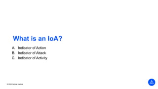© 2022 Vertical Institute
What is an IoA?
A. Indicator of Action
B. Indicator of Attack
C. Indicator of Activity
 