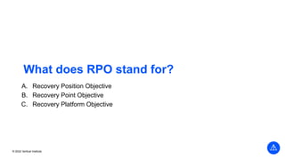 © 2022 Vertical Institute
What does RPO stand for?
A. Recovery Position Objective
B. Recovery Point Objective
C. Recovery Platform Objective
 