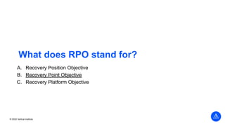 © 2022 Vertical Institute
What does RPO stand for?
A. Recovery Position Objective
B. Recovery Point Objective
C. Recovery Platform Objective
 
