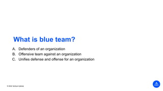 © 2022 Vertical Institute
What is blue team?
A. Defenders of an organization
B. Offensive team against an organization
C. Unifies defense and offense for an organization
 