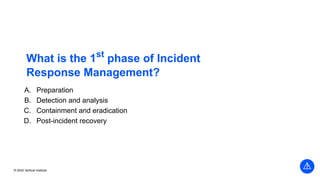 © 2022 Vertical Institute
What is the 1st
phase of Incident
Response Management?
A. Preparation
B. Detection and analysis
C. Containment and eradication
D. Post-incident recovery
 