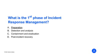 © 2022 Vertical Institute
What is the 1st
phase of Incident
Response Management?
A. Preparation
B. Detection and analysis
C. Containment and eradication
D. Post-incident recovery
 