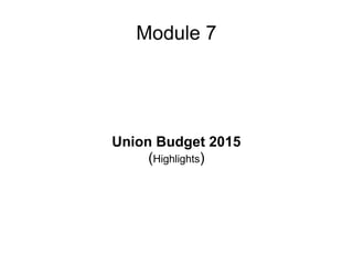 Module 7
Union Budget 2015
(Highlights)
 