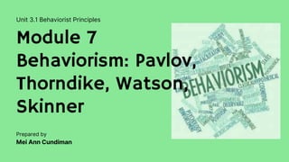 Module 7
Behaviorism: Pavlov,
Thorndike, Watson,
Skinner
Unit 3.1 Behaviorist Principles
Prepared by
Mei Ann Cundiman
 