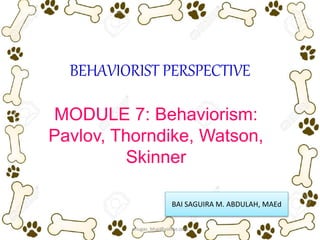 BEHAVIORIST PERSPECTIVE
MODULE 7: Behaviorism:
Pavlov, Thorndike, Watson,
Skinner
BAI SAGUIRA M. ABDULAH, MAEd
ariugas_bhai@yahoo.com
 