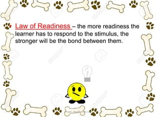 • Law of Readiness – the more readiness the
learner has to respond to the stimulus, the
stronger will be the bond between them.
ariugas_bhai@yahoo.com
 