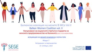 Балканска коалиция на жените B-WCo Vol.II
Balkan Women Coalition vol. II
Насърчаване на социалните стартъпи в подкрепа на
женското предприемачество на Балканите(2020-1-EL01-KA204-078936)
Модул 7
Нетуъркинг и партньорство
14 -18 Март, 2022
АСОЦИАЦИЯ НА ЖЕНИТЕ В БИЗНЕСА В ЧЕРНА ГОРА
 