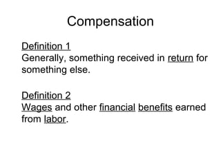 Compensation
Definition 1
Generally, something received in return for
something else.
Definition 2
Wages and other financial benefits earned
from labor.
 