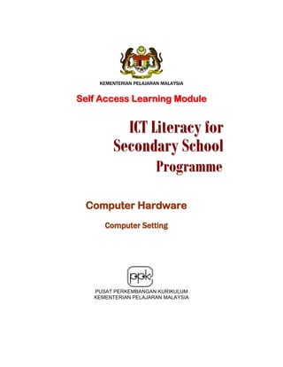 KEMENTERIAN PELAJARAN MALAYSIA

Self Access Learning Module

ICT Literacy for
Secondary School
Programme

Computer Hardware
Computer Setting

PUSAT PERKEMBANGAN KURIKULUM
KEMENTERIAN PELAJARAN MALAYSIA

 