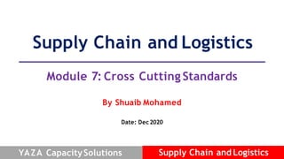 Supply Chain and Logistics
Module 7: Cross Cutting Standards
By Shuaib Mohamed
Date: Dec2020
Supply Chain and Logistics
YAZA CapacitySolutions
 
