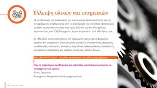 Έλλειψη υλικών και υπηρεσιών
Ο συνδυασμός της ανάκαμψης της οικονομικής δραστηριότητας και της
συνεχιζόμενης επιβάρυνσης από τις διαταραχές της αλυσίδας εφοδιασμού
αυξάνει τις ανοδικές πιέσεις στις τιμές. Εδώ και σχεδόν δύο χρόνια,
περισσότερες από 150 βιομηχανίες έχουν επηρεαστεί από ελλείψεις τσιπ.
Οι ελλείψεις αυτές επηρεάζουν την παραγωγή ενός ευρέος φάσματος
αγαθών και υπηρεσιών, όπως οικιακές συσκευές, smartphones, φορητούς
υπολογιστές, εκτυπωτές, κονσόλες παιχνιδιών, ηλεκτρονικούς υπολογιστές,
αυτοκίνητα, αεροπλάνα και ιατρικές συσκευές, μεταξύ άλλων.
ΜΕΛΕΤΗ ΠΕΡΙΠΤΩΣΗΣ - αλυσίδα εφοδιασμού και άλλες παρεμβάσεις
Πώς τα παγκόσμια προβλήματα της αλυσίδας εφοδιασμού μπορούν να
επιταχύνουν τις κρίσεις
Χώρα: Γερμανία
Βιομηχανία: Μηχανική ειδικών μηχανημάτων
 