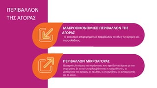 ΜΑΚΡΟΟΙΚΟΝΟΜΙΚΟ ΠΕΡΙΒΑΛΛΟΝ ΤΗΣ
ΑΓΟΡΑΣ
Το ευρύτερο επιχειρηματικό περιβάλλον σε όλες τις αγορές και
τους κλάδους.
ΠΕΡΙΒΑΛΛΟΝ ΜΙΚΡΟΑΓΟΡΑΣ
Εξωτερικές δυνάμεις και παράγοντες που σχετίζονται άμεσα με την
επιχείρηση. Σε αυτούς περιλαμβάνονται οι προμηθευτές, οι
μεσάζοντες της αγοράς, οι πελάτες, οι συνεργάτες, οι ανταγωνιστές
και το κοινό.
ΠΕΡΙΒΑΛΛΟΝ
ΤΗΣ ΑΓΟΡΑΣ
 