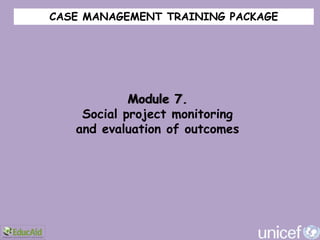 CASE MANAGEMENT TRAINING PACKAGE




            Module 7.
    Social project monitoring
   and evaluation of outcomes
 