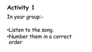 Activity 1
In your group:-
•Listen to the song.
•Number them in a correct
order
 