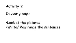 Activity 2
In your group:-
•Look at the pictures
•Write/ Rearrange the sentences
 