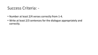 Success Criteria: -
• Number at least 2/4 verses correctly from 1-4.
• Write at least 2/3 sentences for the dialogue appropriately and
correctly.
 