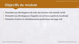Développement web avec ASP.NET et Visual Studio 2012




     Objectifs du module                                                                                      2



   Permettre aux développeurs de créer des services web orientés AJAX
   Permettre aux développeurs d’appeler ces services à partir de JavaScript
   Permettre d’activer le rafraîchissement partiel dans une page web




Module 7 -Intégration d’AJAX et des Services Web                 Copyright © 2013, Mostefai Mohammed Amine
 