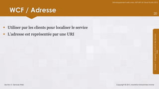 Développement web avec ASP.NET et Visual Studio 2012




      WCF / Adresse                                                                                   20



 Utiliser par les clients pour localiser le service
 L’adresse est représentée par une URI




                                                                                                      Module 7 - Intégration d’AJAX et des Services
                                                                                                                           Web
Section 3 : Services Web                                   Copyright © 2013, Mostefai Mohammed Amine
 