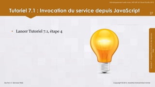 Développement web avec ASP.NET et Visual Studio 2012




      Tutoriel 7.1 : Invocation du service depuis JavaScript                                  27




         • Lancer Tutoriel 7.1, étape 4




                                                                                              Module 7 - Intégration d’AJAX et des Services
                                                                                                                   Web
Section 3 : Services Web                           Copyright © 2013, Mostefai Mohammed Amine
 