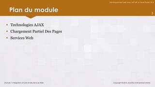 Développement web avec ASP.NET et Visual Studio 2012




     Plan du module                                                                                 3



   Technologies AJAX
   Chargement Partiel Des Pages
   Services Web




Module 7 -Intégration d’AJAX et des Services Web       Copyright © 2013, Mostefai Mohammed Amine
 