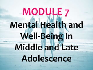 MODULE 7
Mental Health and
Well-Being In
Middle and Late
Adolescence
 