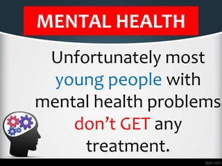 MENTAL HEALTH
Unfortunately most
young people with
mental health problems
don’t GET any
treatment.
 