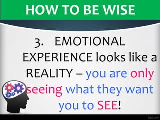HOW TO BE WISE
3. EMOTIONAL
EXPERIENCE looks like a
REALITY – you are only
seeing what they want
you to SEE!
 