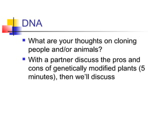 DNA
   What are your thoughts on cloning
    people and/or animals?
   With a partner discuss the pros and
    cons of genetically modified plants (5
    minutes), then we’ll discuss
 