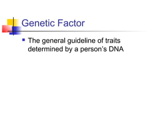 Genetic Factor
   The general guideline of traits
    determined by a person’s DNA
 