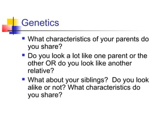 Genetics
   What characteristics of your parents do
    you share?
   Do you look a lot like one parent or the
    other OR do you look like another
    relative?
   What about your siblings? Do you look
    alike or not? What characteristics do
    you share?
 