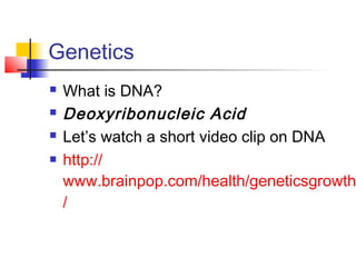 Genetics
   What is DNA?
   Deoxyribonucleic Acid
   Let’s watch a short video clip on DNA
   http://
    www.brainpop.com/health/geneticsgrowth
    /
 