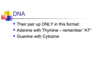 DNA
   Their pair up ONLY in this format:
   Adenine with Thymine – remember “AT”
   Guanine with Cytosine
 