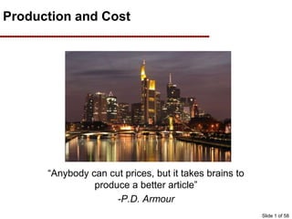 Production and Cost
“Anybody can cut prices, but it takes brains to
produce a better article”
-P.D. Armour
Slide 1 of 58
 
